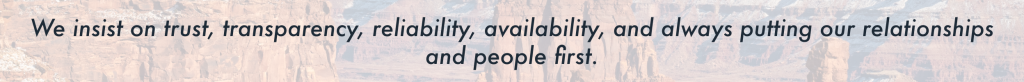 We Insist on trust, transparency, reliability, availability, and always putting our relationships and people first.